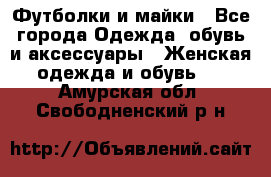 Футболки и майки - Все города Одежда, обувь и аксессуары » Женская одежда и обувь   . Амурская обл.,Свободненский р-н